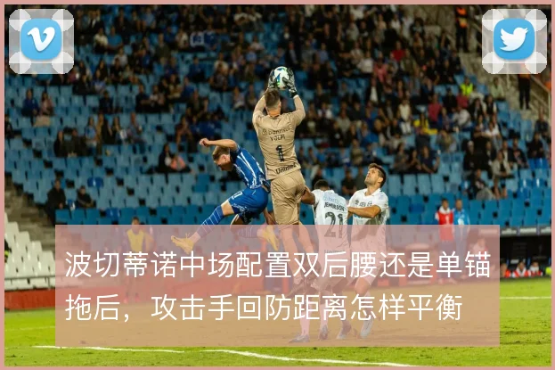 波切蒂诺中场配置双后腰还是单锚拖后,攻击手回防距离怎样平衡