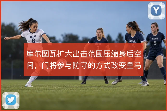 库尔图瓦扩大出击范围压缩身后空间，门将参与防守的方式改变皇马防线站位