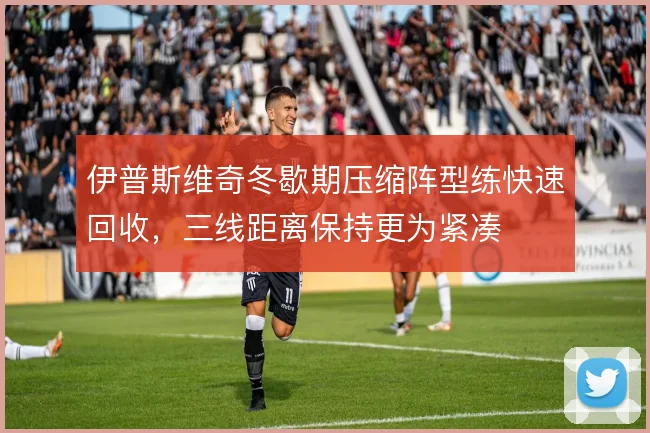 伊普斯维奇冬歇期压缩阵型练快速回收，三线距离保持更为紧凑