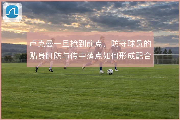 卢克曼一旦抢到前点,防守球员的贴身盯防与传中落点如何形成配合