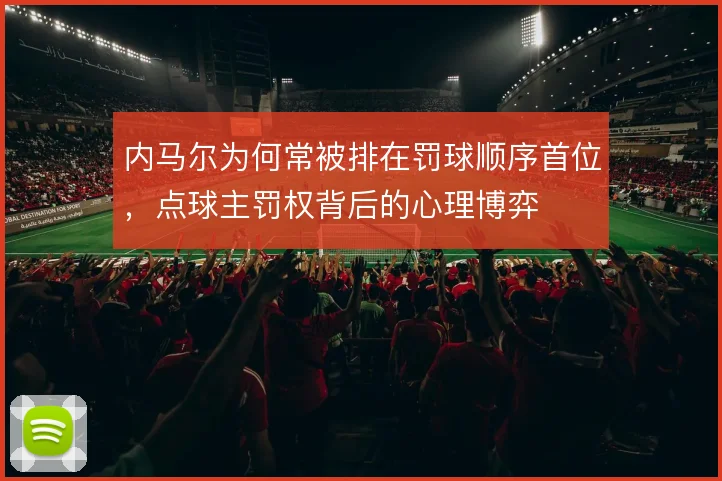 内马尔为何常被排在罚球顺序首位，点球主罚权背后的心理博弈