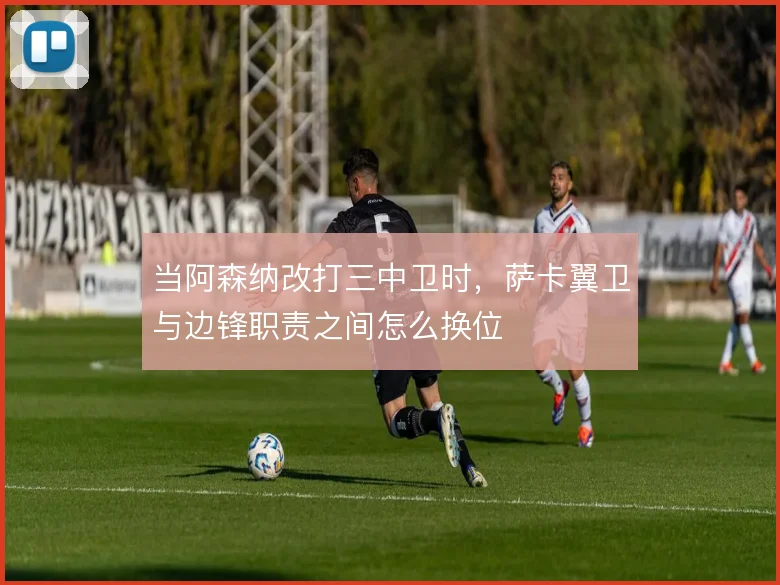 当阿森纳改打三中卫时，萨卡翼卫与边锋职责之间怎么换位