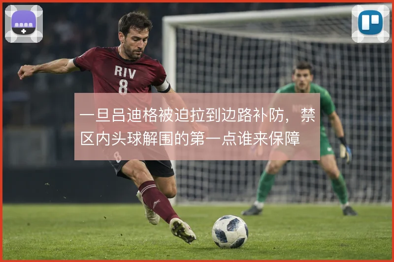 一旦吕迪格被迫拉到边路补防,禁区内头球解围的第一点谁来保障