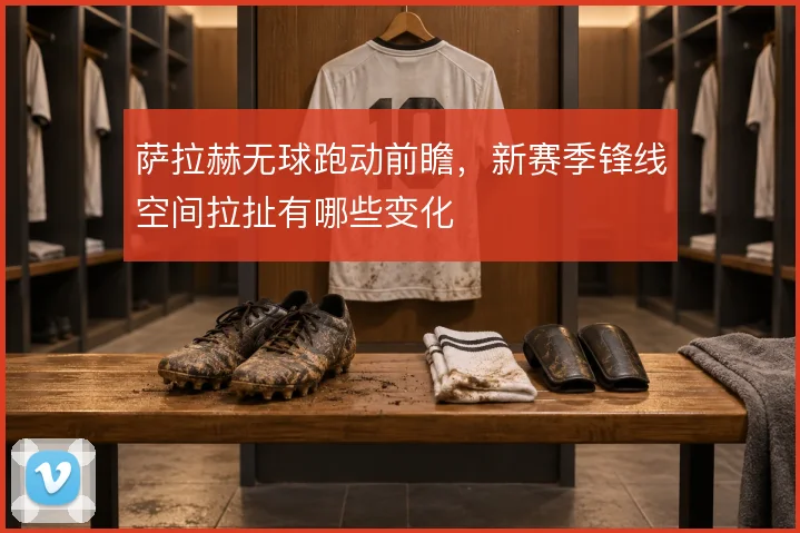 萨拉赫无球跑动前瞻，新赛季锋线空间拉扯有哪些变化