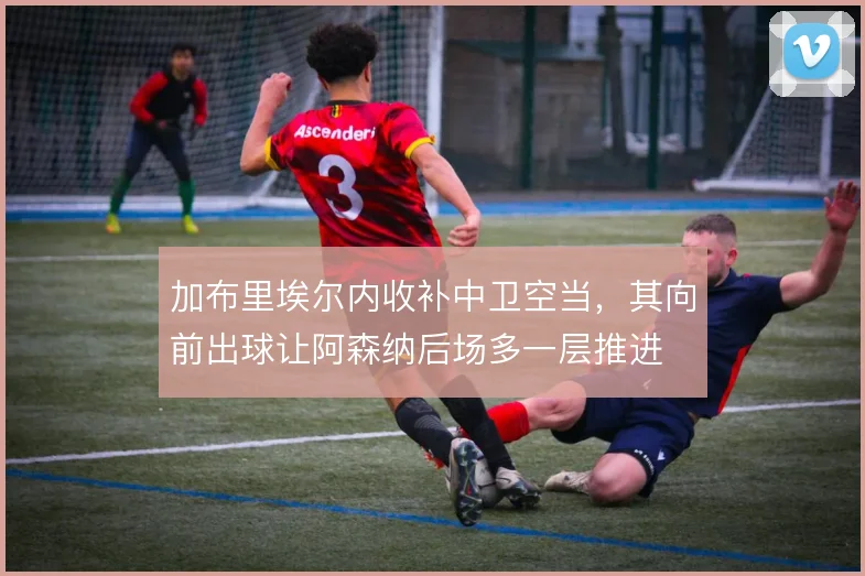 加布里埃尔内收补中卫空当，其向前出球让阿森纳后场多一层推进