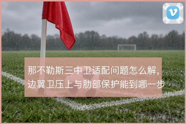那不勒斯三中卫适配问题怎么解,边翼卫压上与肋部保护能到哪一步