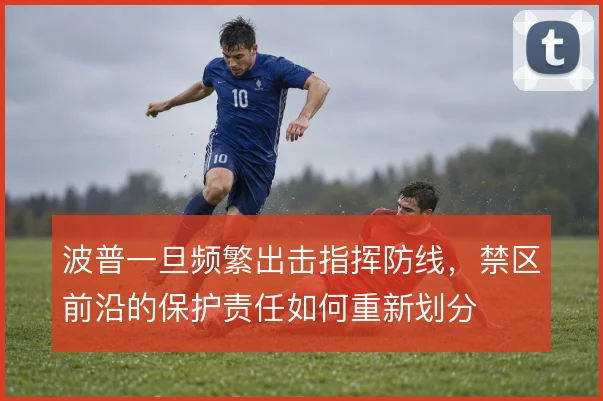 波普一旦频繁出击指挥防线，禁区前沿的保护责任如何重新划分
