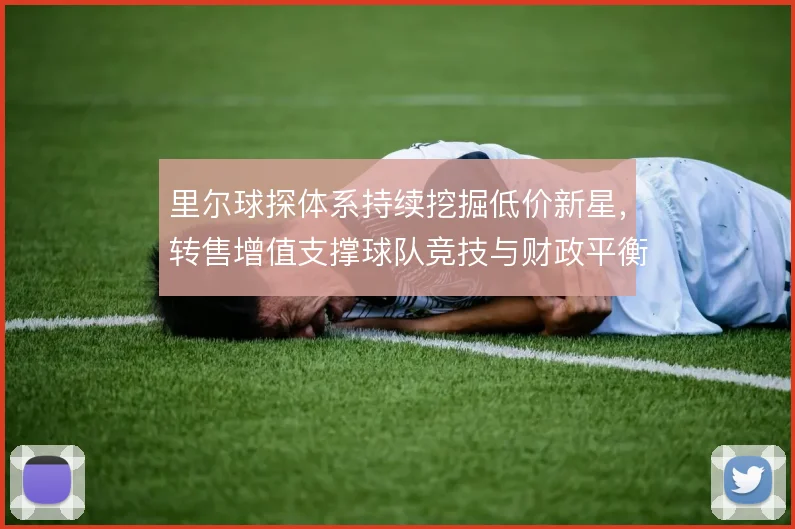 里尔球探体系持续挖掘低价新星,转售增值支撑球队竞技与财政平衡