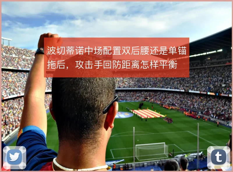 波切蒂诺中场配置双后腰还是单锚拖后，攻击手回防距离怎样平衡