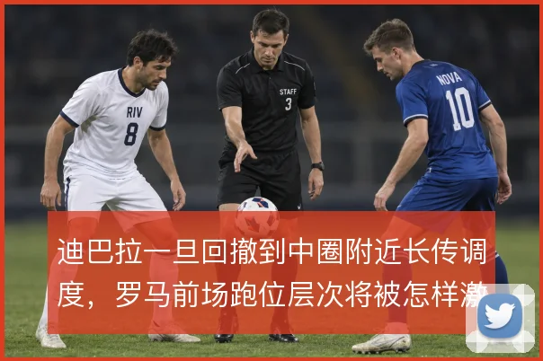 迪巴拉一旦回撤到中圈附近长传调度,罗马前场跑位层次将被怎样激活