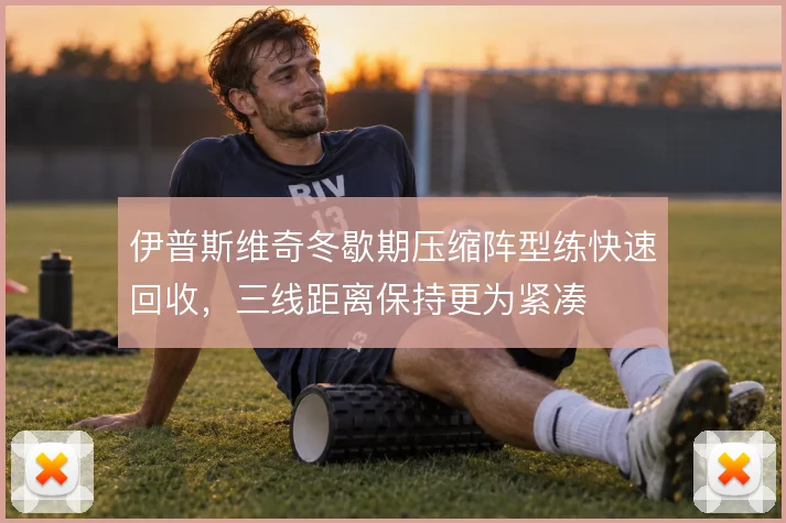 伊普斯维奇冬歇期压缩阵型练快速回收，三线距离保持更为紧凑