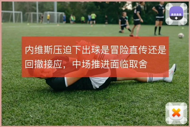 内维斯压迫下出球是冒险直传还是回撤接应,中场推进面临取舍