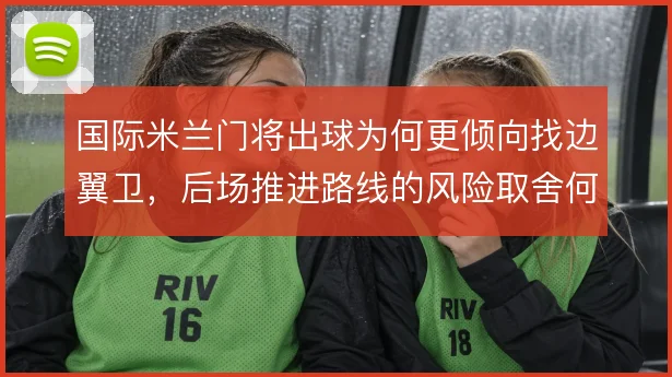 国际米兰门将出球为何更倾向找边翼卫,后场推进路线的风险取舍何在
