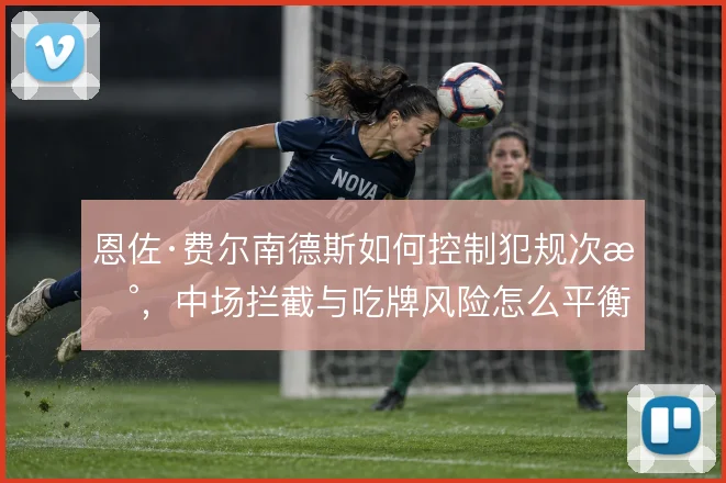 恩佐·费尔南德斯如何控制犯规次数,中场拦截与吃牌风险怎么平衡