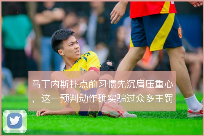 马丁内斯扑点前习惯先沉肩压重心,这一预判动作确实骗过众多主罚者