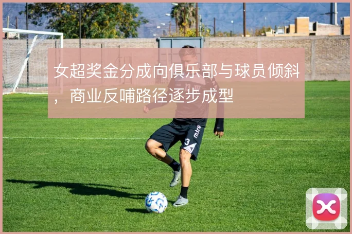 女超奖金分成向俱乐部与球员倾斜，商业反哺路径逐步成型