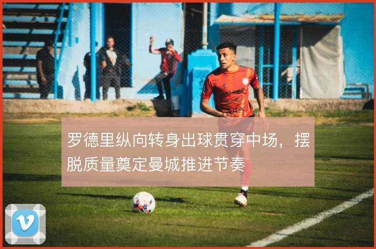 罗德里纵向转身出球贯穿中场，摆脱质量奠定曼城推进节奏